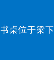 济南阴阳风水化煞一百四十九——书桌位于梁下