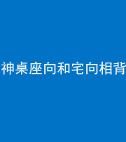 济南阴阳风水化煞一百六十八——神桌座向和宅向相背